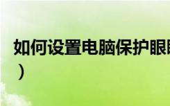 如何设置电脑保护眼睛（对眼睛好的电脑设置）