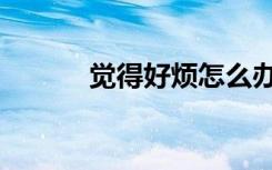 觉得好烦怎么办（好烦怎么办）