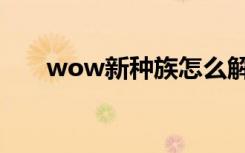 wow新种族怎么解锁（wow新种族）