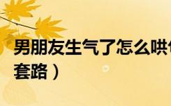 男朋友生气了怎么哄句子（男朋友生气了哄他套路）