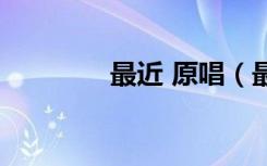 最近 原唱（最近原唱是谁）