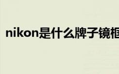 nikon是什么牌子镜框（nikon是什么牌子）