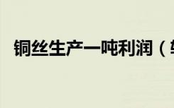 铜丝生产一吨利润（轮胎胶粉一吨的利润）