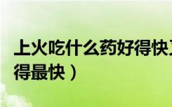 上火吃什么药好得快又实用（上火吃什么药好得最快）