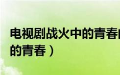 电视剧战火中的青春的演员表（电视剧战火中的青春）