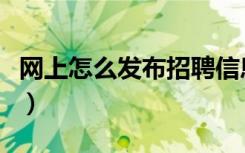 网上怎么发布招聘信息（怎么在网上发布信息）