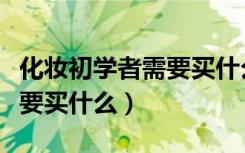 化妆初学者需要买什么化妆品（化妆初学者需要买什么）