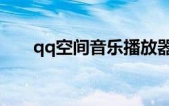 qq空间音乐播放器（qq空间音乐盒）