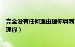 完全没有任何理由理你讽刺了当今现状（完全没有任何理由理你）
