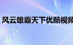 风云雄霸天下优酷视频（风云雄霸天下优酷）