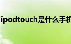 ipodtouch是什么手机（ipodtouch是什么）