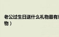 老公过生日送什么礼物最有意义49岁（老公过生日送什么礼物）