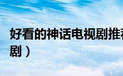好看的神话电视剧推荐几部（好看的神话电视剧）
