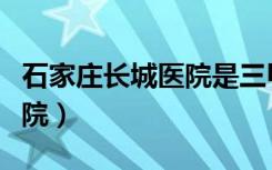 石家庄长城医院是三甲医院吗（石家庄长城医院）