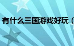 有什么三国游戏好玩（三国游戏哪个最好玩）