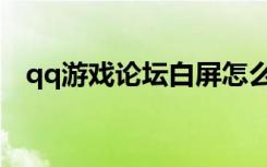 qq游戏论坛白屏怎么回事（qq游戏论坛）