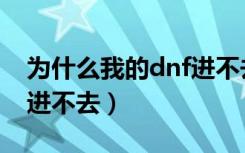 为什么我的dnf进不去游戏（为什么我的dnf进不去）