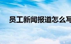 员工新闻报道怎么写（新闻报道怎么写）