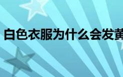 白色衣服为什么会发黄（衣服为什么会发黄）