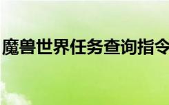 魔兽世界任务查询指令（魔兽世界 任务查询）