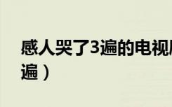 感人哭了3遍的电视剧（感人的电视剧哭了3遍）