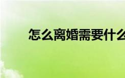 怎么离婚需要什么材料（怎么离婚）