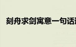 刻舟求剑寓意一句话形容（刻舟求剑寓意）
