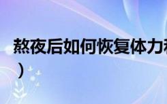 熬夜后如何恢复体力和精神（熬夜后如何恢复）