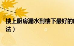 楼上厨房漏水到楼下最好的解决办法（楼下整楼上的恶毒办法）