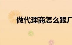 做代理商怎么跟厂家合作（做代理）