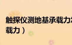 触探仪测地基承载力怎么测（触探仪测地基承载力）