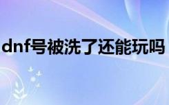 dnf号被洗了还能玩吗（dnf号被洗了怎么办）