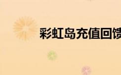 彩虹岛充值回馈（彩虹岛充值）