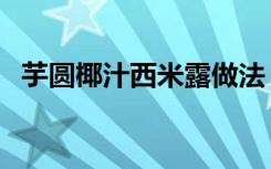 芋圆椰汁西米露做法（椰汁西米露的做法）