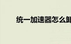 统一加速器怎么卸载（统一加速器）