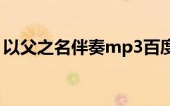 以父之名伴奏mp3百度网盘（以父之名伴奏）