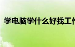 学电脑学什么好找工作?（学电脑学什么好）