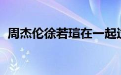 周杰伦徐若瑄在一起过吗（周杰伦 徐若瑄）