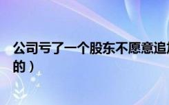 公司亏了一个股东不愿意追加怎么办（收一个愿意给我卖命的）