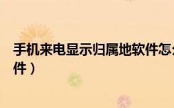 手机来电显示归属地软件怎么关闭（手机来电显示归属地软件）
