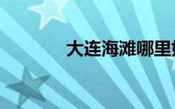 大连海滩哪里好（大连海滩）