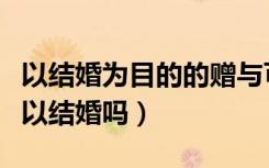 以结婚为目的的赠与可以要求返还吗（班禅可以结婚吗）