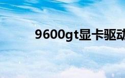 9600gt显卡驱动（9600gt显卡）
