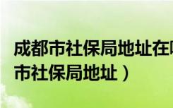 成都市社保局地址在哪里坐几号线地铁（成都市社保局地址）