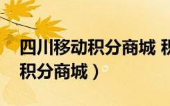 四川移动积分商城 积分兑换官网（四川移动积分商城）