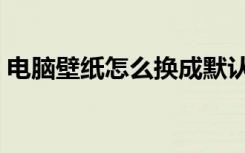 电脑壁纸怎么换成默认的（电脑壁纸怎么换）