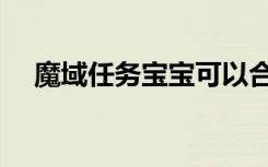 魔域任务宝宝可以合太古么（魔域任务）