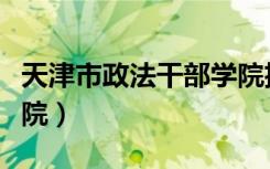 天津市政法干部学院招聘（天津市政法干部学院）