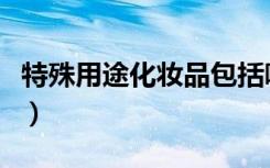 特殊用途化妆品包括哪些（各种化妆品的用途）
