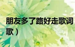 朋友多了路好走歌词（朋友多了路好走是什么歌）